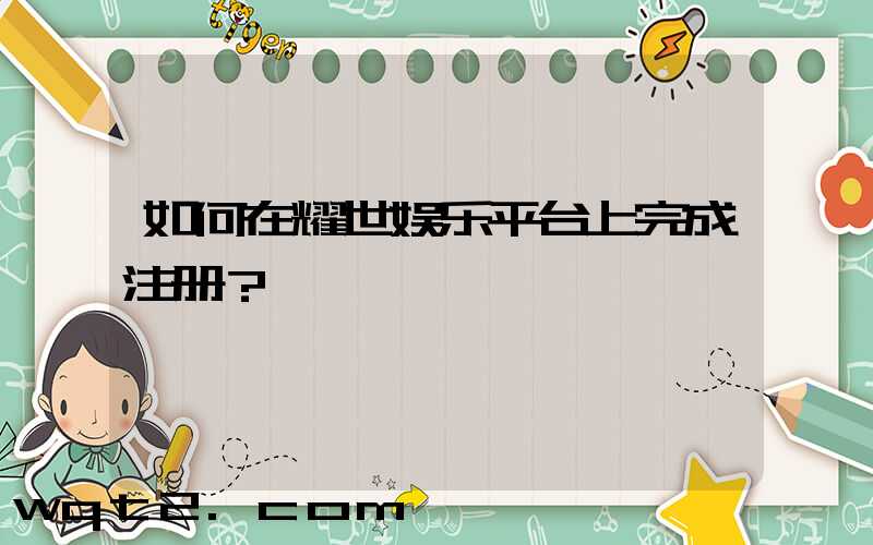 如何在耀世娱乐平台上完成注册？