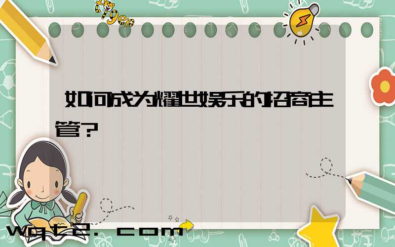 如何成为耀世娱乐的招商主管？