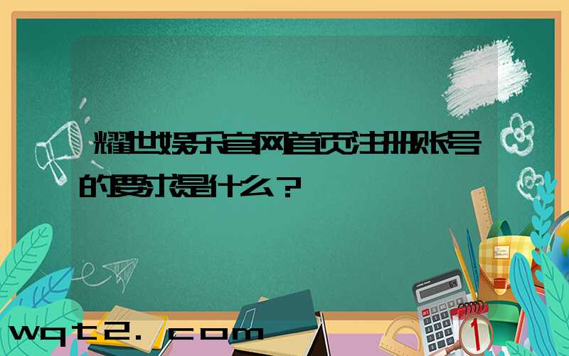 耀世娱乐官网首页注册账号的要求是什么？