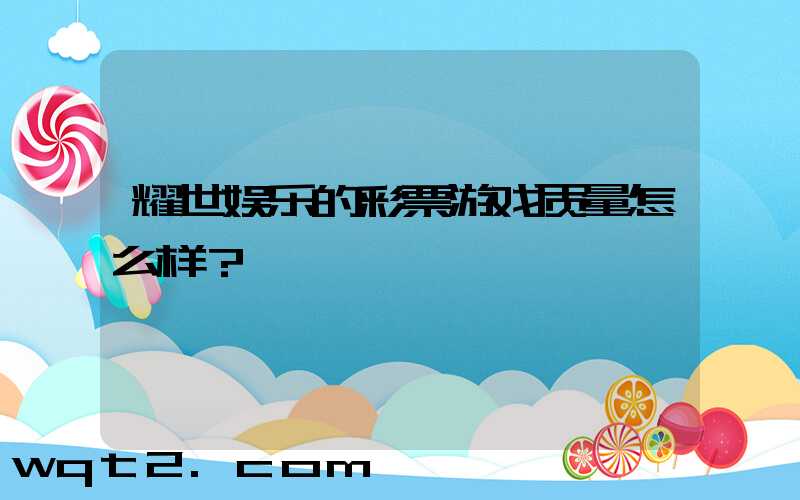 耀世娱乐的彩票游戏质量怎么样？