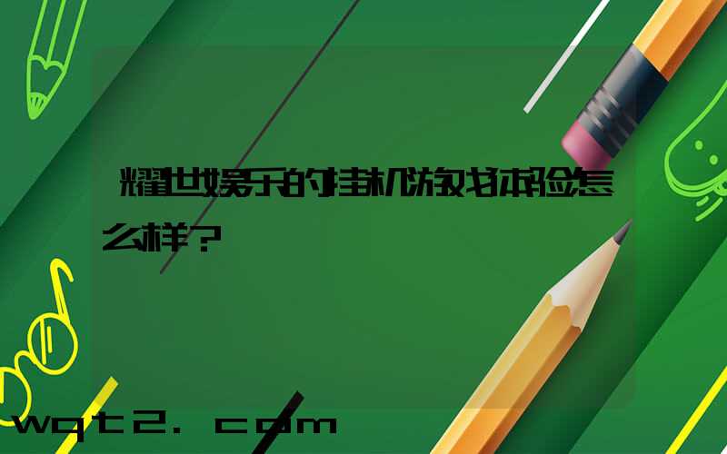 耀世娱乐的挂机游戏体验怎么样？