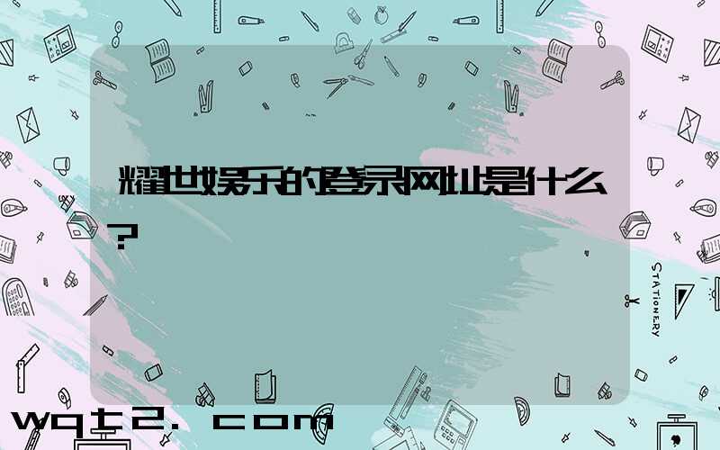 耀世娱乐的登录网址是什么？